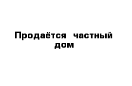 Продаётся  частный дом